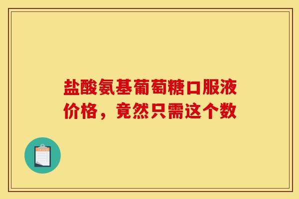 盐酸氨基葡萄糖口服液价格，竟然只需这个数