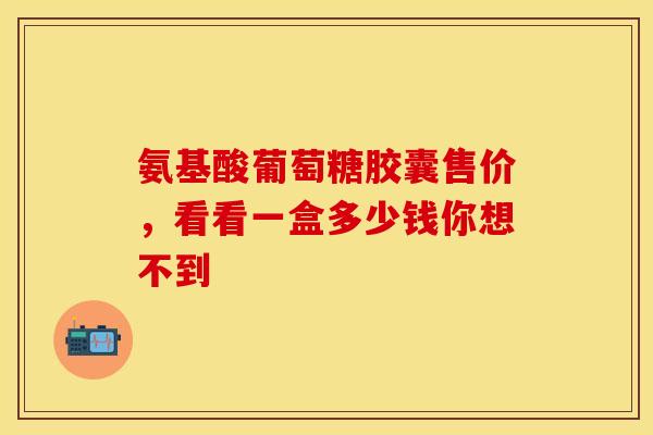 氨基酸葡萄糖胶囊售价,看看一盒多少钱你想不到 氨基酸葡萄糖胶囊售价,看看一盒多少钱你想不到