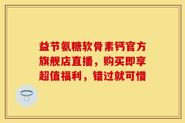 益节氨糖软骨素钙官方旗舰店直播，购买即享超值福利，错过就可惜
