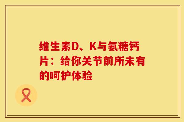 维生素D、K与氨糖钙片:给你关节前所未有的呵护体验 维生素D、K与氨糖钙片:给你关节前所未有的呵护体验