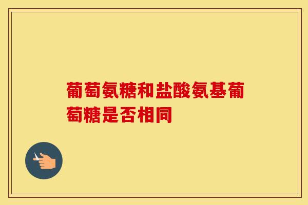 葡萄氨糖和盐酸氨基葡萄糖是否相同