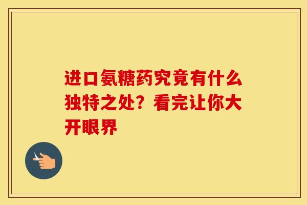 进口氨糖药究竟有什么独特之处？看完让你大开眼界