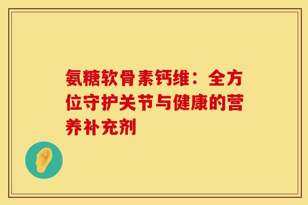 氨糖软骨素钙维：全方位守护关节与健康的营养补充剂