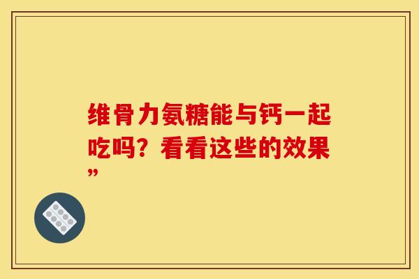 维骨力氨糖能与钙一起吃吗？看看这些的效果”