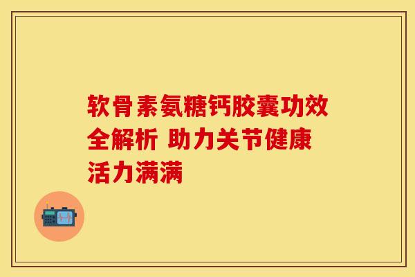 软骨素氨糖钙胶囊功效全解析 助力关节健康活力满满