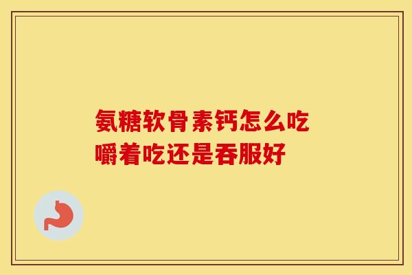 氨糖软骨素钙怎么吃 嚼着吃还是吞服好