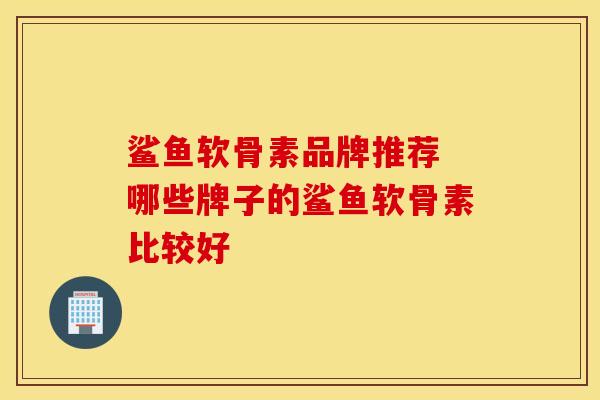 鲨鱼软骨素品牌推荐 哪些牌子的鲨鱼软骨素比较好