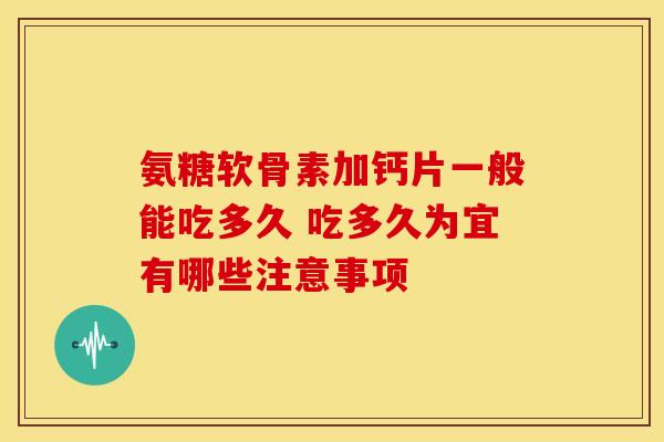 氨糖软骨素加钙片一般能吃多久 吃多久为宜有哪些注意事项