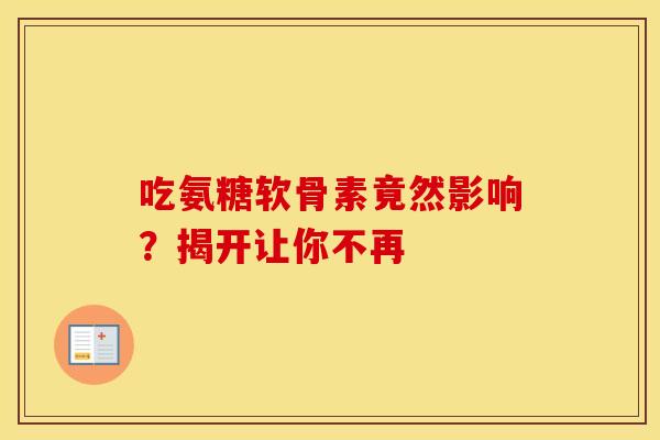 吃氨糖软骨素竟然影响？揭开让你不再