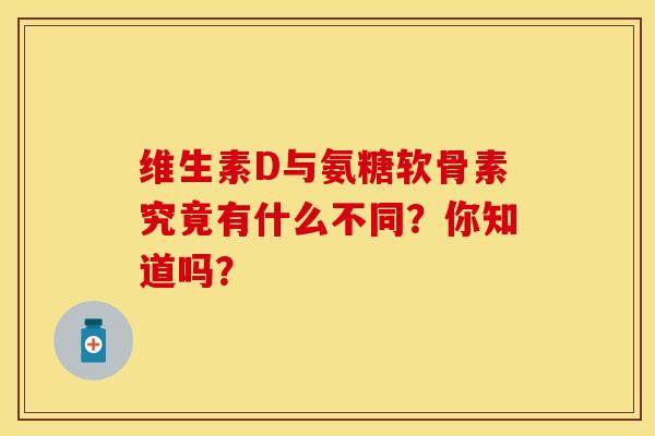 维生素D与氨糖软骨素究竟有什么不同？你知道吗？
