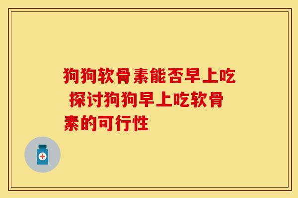 狗狗软骨素能否早上吃 探讨狗狗早上吃软骨素的可行性
