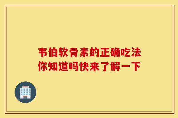 韦伯软骨素的正确吃法你知道吗快来了解一下