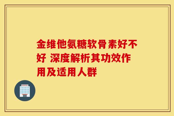 金维他氨糖软骨素好不好 深度解析其功效作用及适用人群