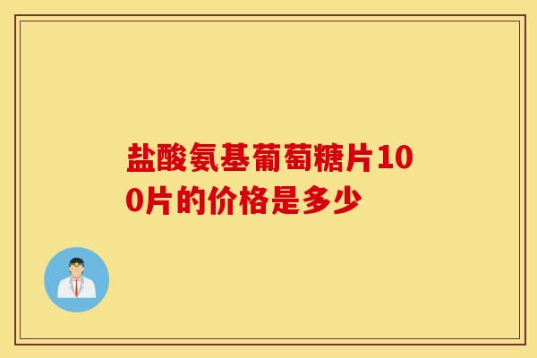 盐酸氨基葡萄糖片100片的价格是多少
