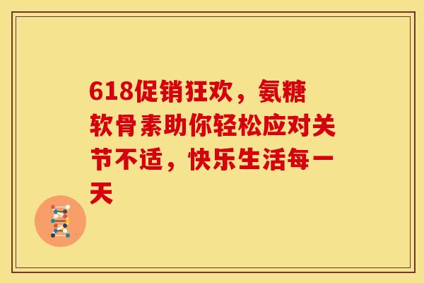 618促销狂欢，氨糖软骨素助你轻松应对关节不适，快乐生活每一天