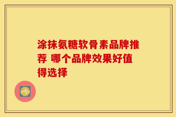涂抹氨糖软骨素品牌推荐 哪个品牌效果好值得选择