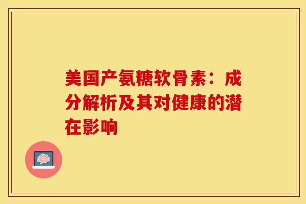 美国产氨糖软骨素：成分解析及其对健康的潜在影响