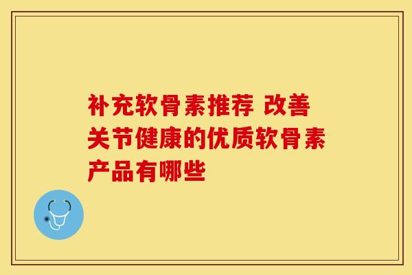 补充软骨素推荐 改善关节健康的优质软骨素产品有哪些