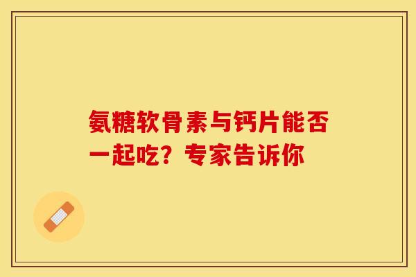 氨糖软骨素与钙片能否一起吃？专家告诉你