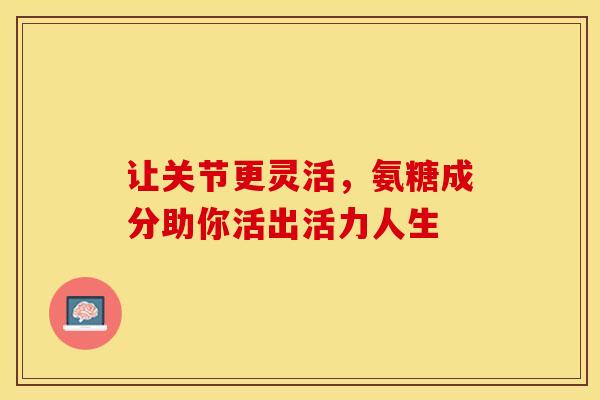 让关节更灵活，氨糖成分助你活出活力人生