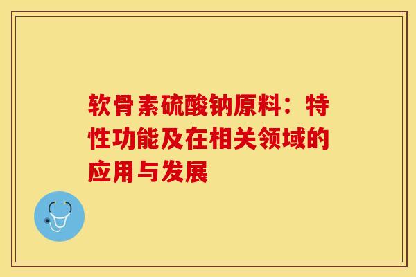 软骨素硫酸钠原料：特性功能及在相关领域的应用与发展