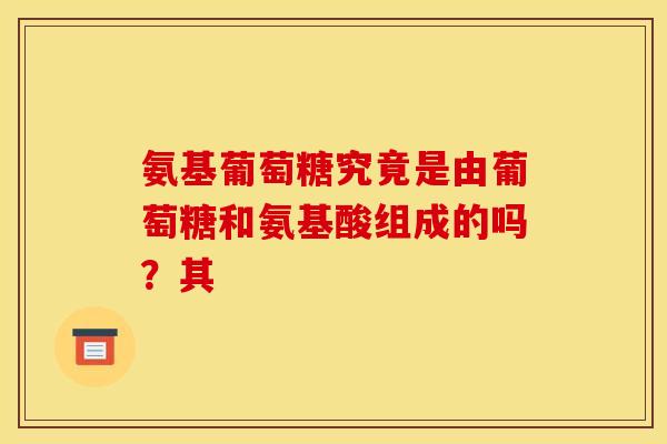 氨基葡萄糖究竟是由葡萄糖和氨基酸组成的吗？其