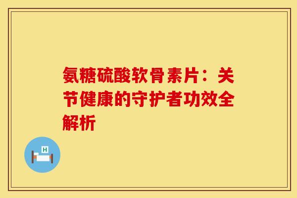 氨糖硫酸软骨素片：关节健康的守护者功效全解析