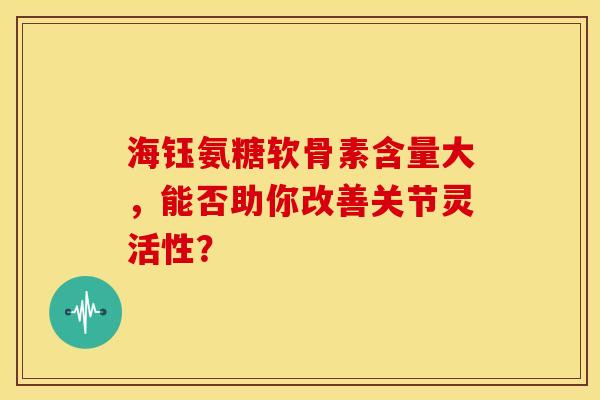海钰氨糖软骨素含量大，能否助你改善关节灵活性？