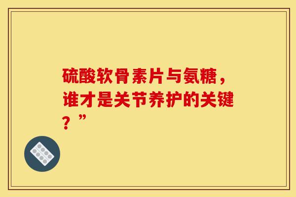 硫酸软骨素片与氨糖，谁才是关节养护的关键？”