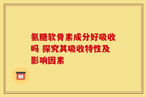 氨糖软骨素成分好吸收吗 探究其吸收特性及影响因素