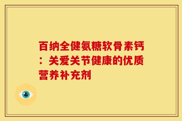 百纳全健氨糖软骨素钙：关爱关节健康的优质营养补充剂