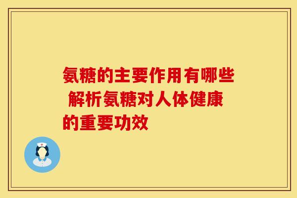 氨糖的主要作用有哪些 解析氨糖对人体健康的重要功效 氨糖的主要作用有哪些 解析氨糖对人体健康的重要功效