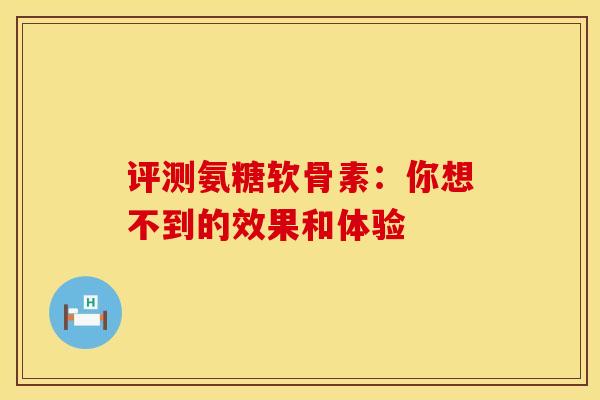 评测氨糖软骨素：你想不到的效果和体验