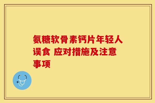 氨糖软骨素钙片年轻人误食 应对措施及注意事项