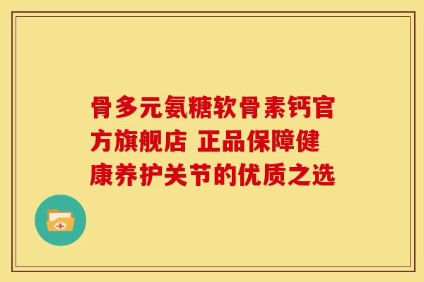 骨多元氨糖软骨素钙官方旗舰店 正品保障健康养护关节的优质之选