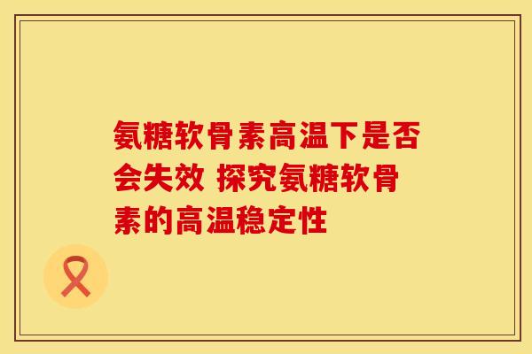 氨糖软骨素高温下是否会失效 探究氨糖软骨素的高温稳定性