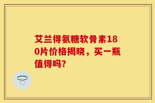 艾兰得氨糖软骨素180片价格揭晓，买一瓶值得吗？