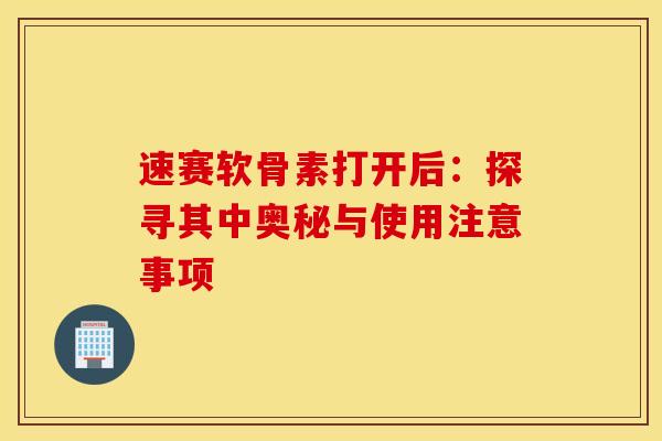 速赛软骨素打开后：探寻其中奥秘与使用注意事项