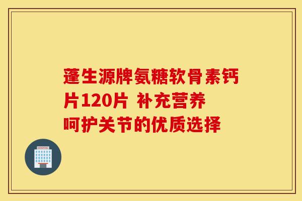 蓬生源牌氨糖软骨素钙片120片 补充营养呵护关节的优质选择