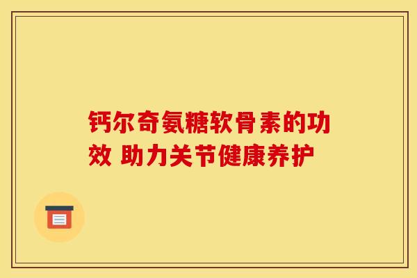 钙尔奇氨糖软骨素的功效 助力关节健康养护