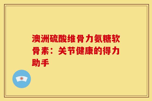 澳洲硫酸维骨力氨糖软骨素：关节健康的得力助手