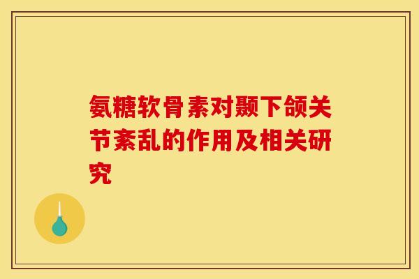氨糖软骨素对颞下颌关节紊乱的作用及相关研究