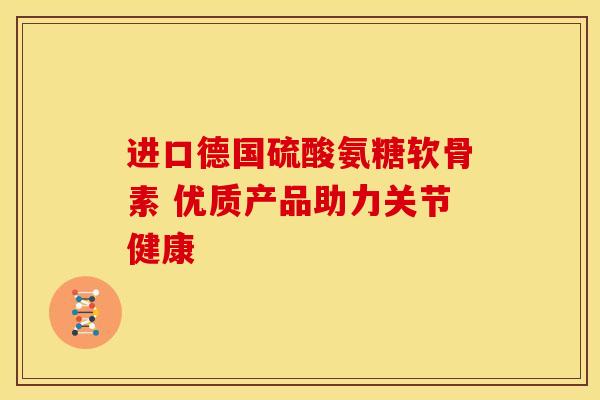 进口德国硫酸氨糖软骨素 优质产品助力关节健康