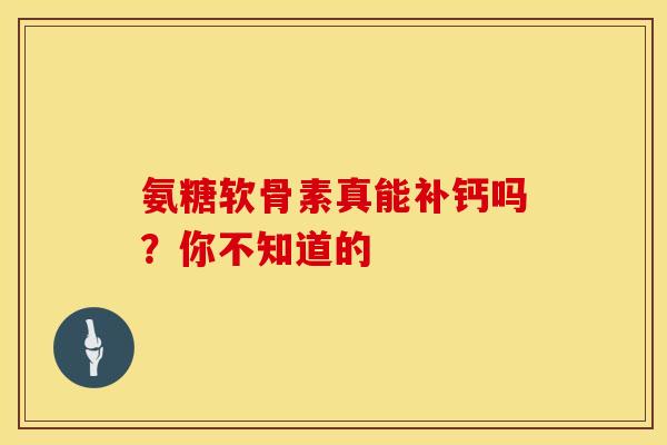 氨糖软骨素真能补钙吗？你不知道的
