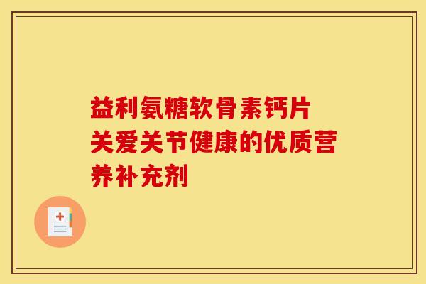 益利氨糖软骨素钙片 关爱关节健康的优质营养补充剂