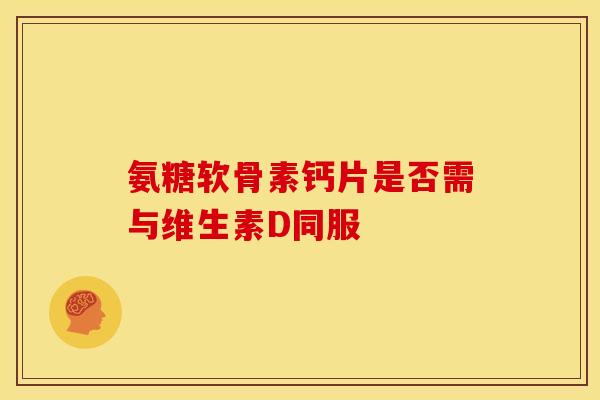 氨糖软骨素钙片是否需与维生素D同服