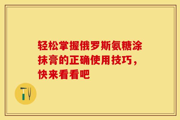 轻松掌握俄罗斯氨糖涂抹膏的正确使用技巧，快来看看吧