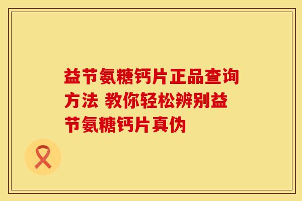 益节氨糖钙片正品查询方法 教你轻松辨别益节氨糖钙片真伪