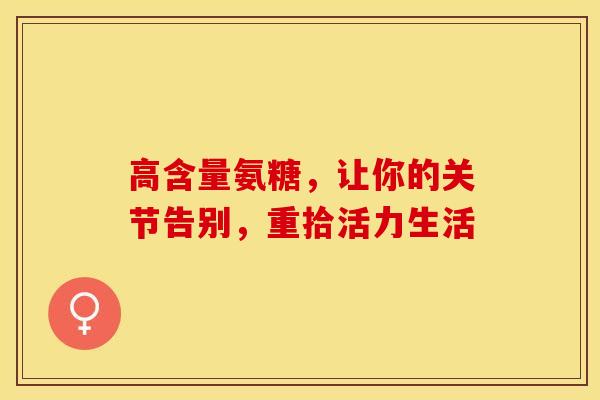 高含量氨糖,让你的关节告别,重拾活力生活 高含量氨糖,让你的关节告别,重拾活力生活