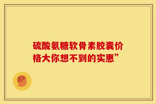 硫酸氨糖软骨素胶囊价格大你想不到的实惠”